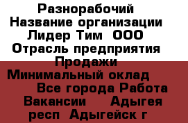 Разнорабочий › Название организации ­ Лидер Тим, ООО › Отрасль предприятия ­ Продажи › Минимальный оклад ­ 14 000 - Все города Работа » Вакансии   . Адыгея респ.,Адыгейск г.